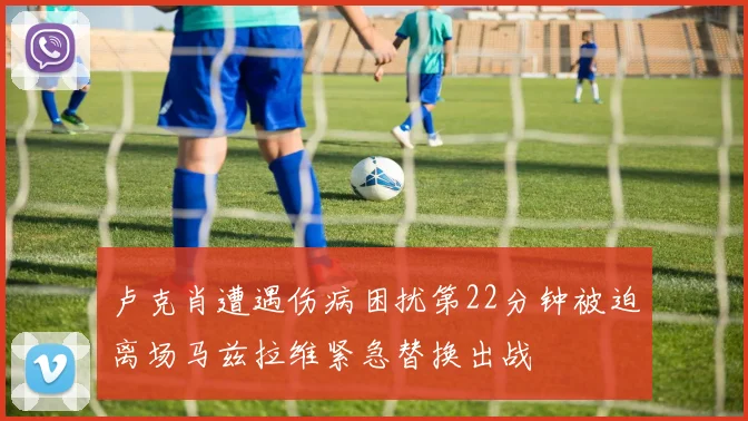 卢克肖遭遇伤病困扰第22分钟被迫离场马兹拉维紧急替换出战