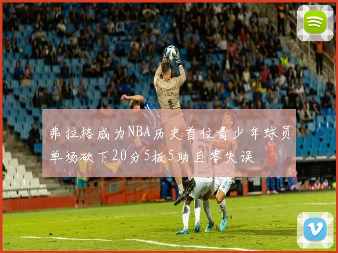 弗拉格成为NBA历史首位青少年球员单场砍下20分5板5助且零失误