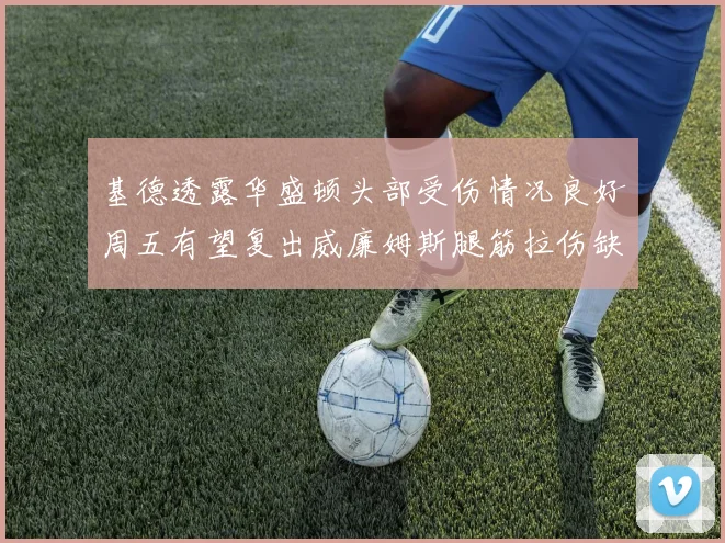 基德透露华盛顿头部受伤情况良好周五有望复出威廉姆斯腿筋拉伤缺席一周