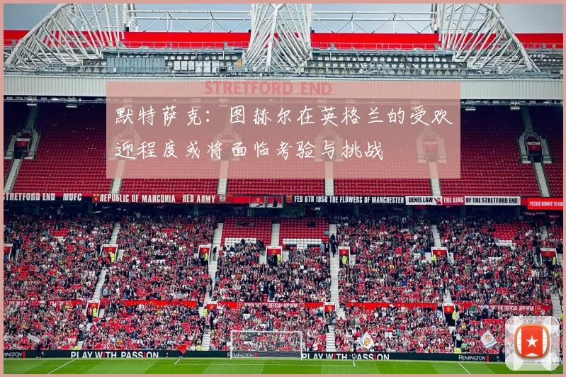 默特萨克：图赫尔在英格兰的受欢迎程度或将面临考验与挑战
