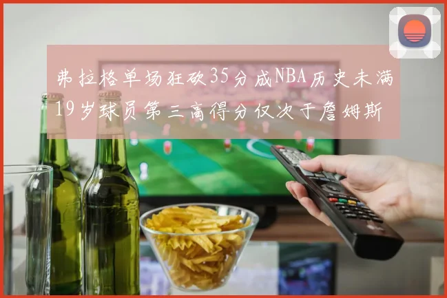 弗拉格单场狂砍35分成NBA历史未满19岁球员第三高得分仅次于詹姆斯