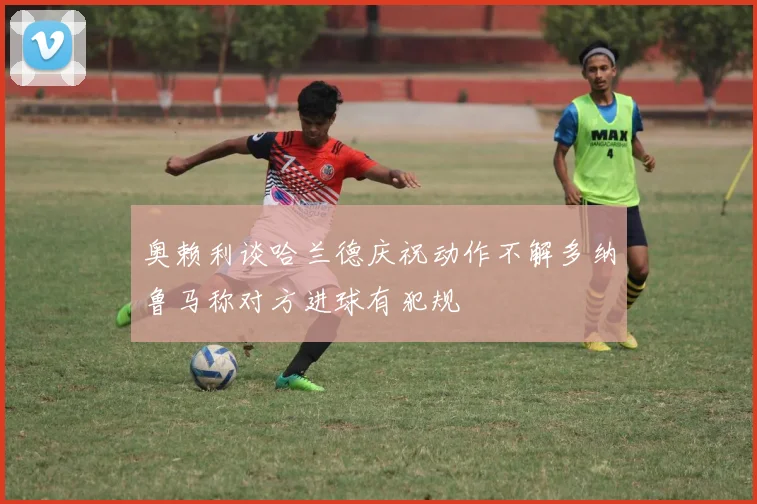 奥赖利谈哈兰德庆祝动作不解多纳鲁马称对方进球有犯规