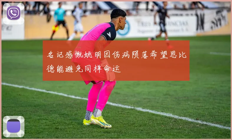 名记感慨姚明因伤病陨落希望恩比德能避免同样命运