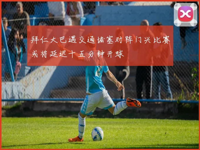 拜仁大巴遇交通堵塞对阵门兴比赛或将延迟十五分钟开球