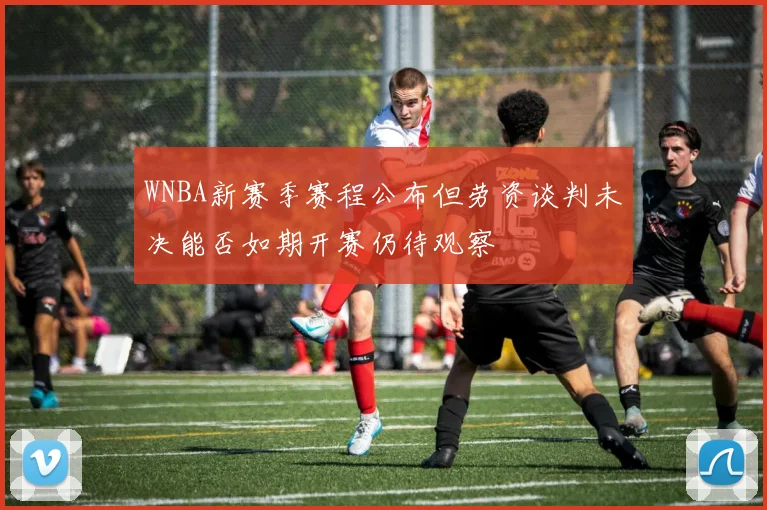 WNBA新赛季赛程公布但劳资谈判未决能否如期开赛仍待观察
