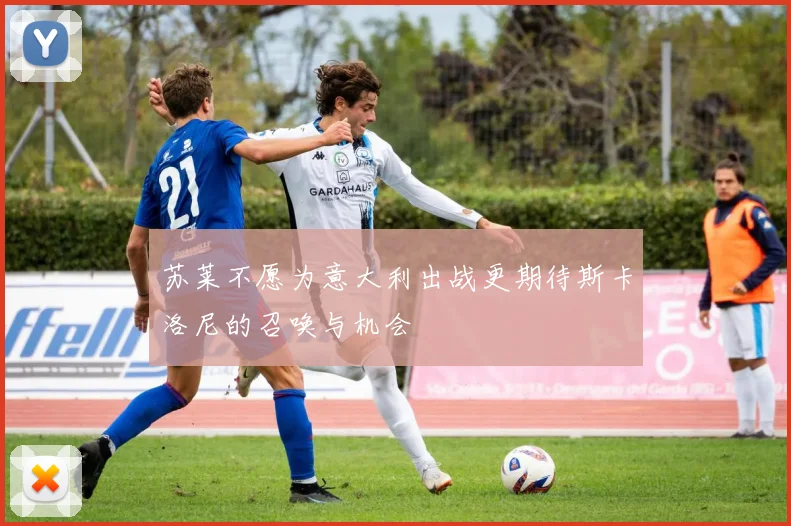 苏莱不愿为意大利出战更期待斯卡洛尼的召唤与机会