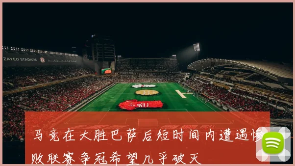 马竞在大胜巴萨后短时间内遭遇惨败联赛争冠希望几乎破灭
