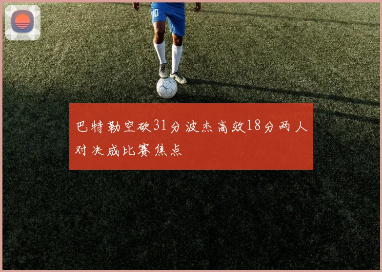 巴特勒空砍31分波杰高效18分两人对决成比赛焦点