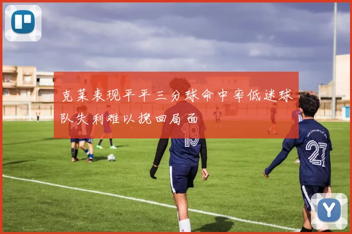 克莱表现平平三分球命中率低迷球队失利难以挽回局面