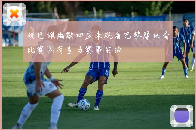 姆巴佩幽默回应未观看巴黎摩纳哥比赛因有皇马赛事安排