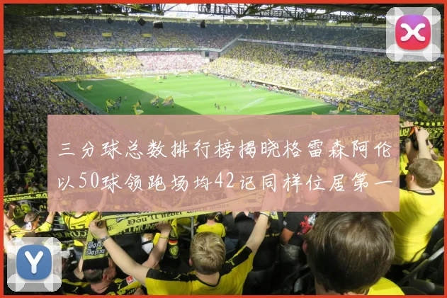 三分球总数排行榜揭晓格雷森阿伦以50球领跑场均42记同样位居第一