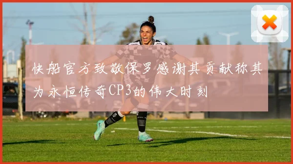 快船官方致敬保罗感谢其贡献称其为永恒传奇CP3的伟大时刻