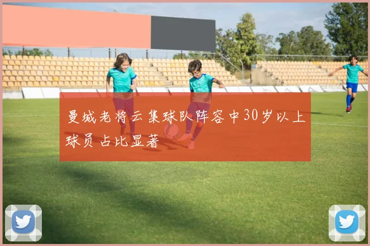 曼城老将云集球队阵容中30岁以上球员占比显著