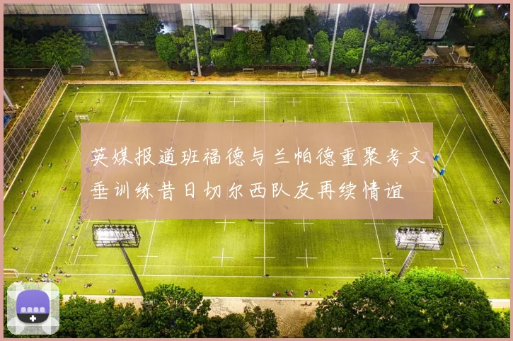 英媒报道班福德与兰帕德重聚考文垂训练昔日切尔西队友再续情谊