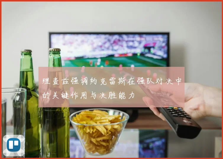 理查兹强调约克雷斯在强队对决中的关键作用与决胜能力