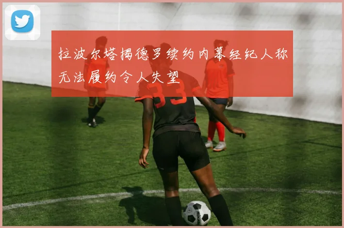 拉波尔塔揭德罗续约内幕经纪人称无法履约令人失望