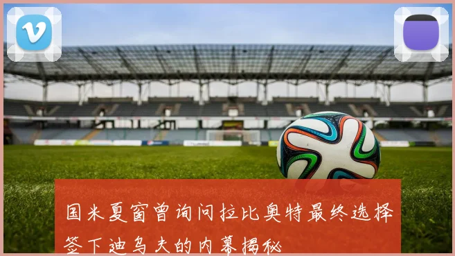 国米夏窗曾询问拉比奥特最终选择签下迪乌夫的内幕揭秘
