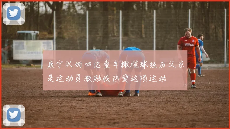 康宁汉姆回忆童年橄榄球经历父亲是运动员激励我热爱这项运动