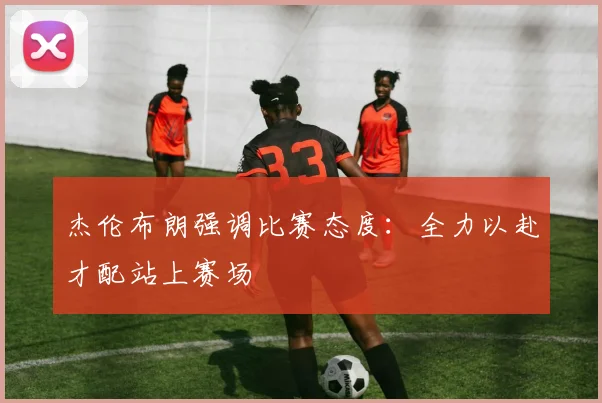 杰伦布朗强调比赛态度：全力以赴才配站上赛场