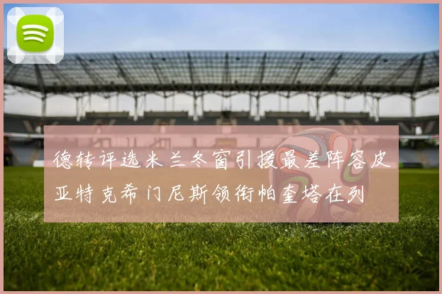 德转评选米兰冬窗引援最差阵容皮亚特克希门尼斯领衔帕奎塔在列