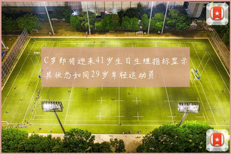 C罗即将迎来41岁生日生理指标显示其状态如同29岁年轻运动员
