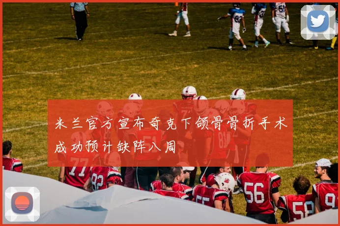 米兰官方宣布奇克下颌骨骨折手术成功预计缺阵八周