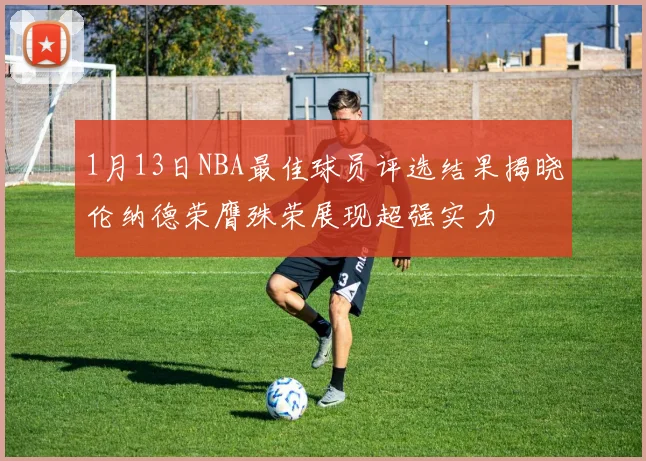 1月13日NBA最佳球员评选结果揭晓伦纳德荣膺殊荣展现超强实力
