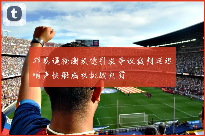 邓恩逼抢谢泼德引发争议裁判延迟哨声快船成功挑战判罚
