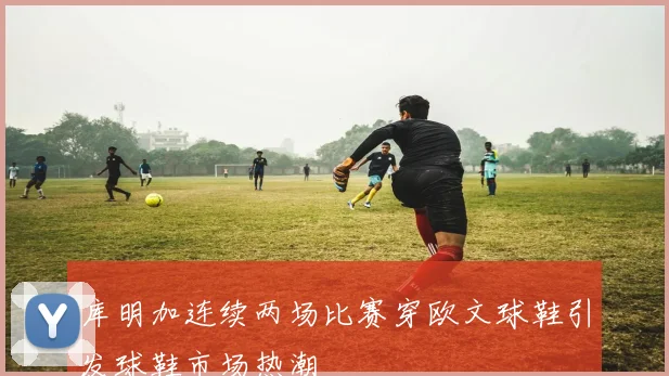 库明加连续两场比赛穿欧文球鞋引发球鞋市场热潮