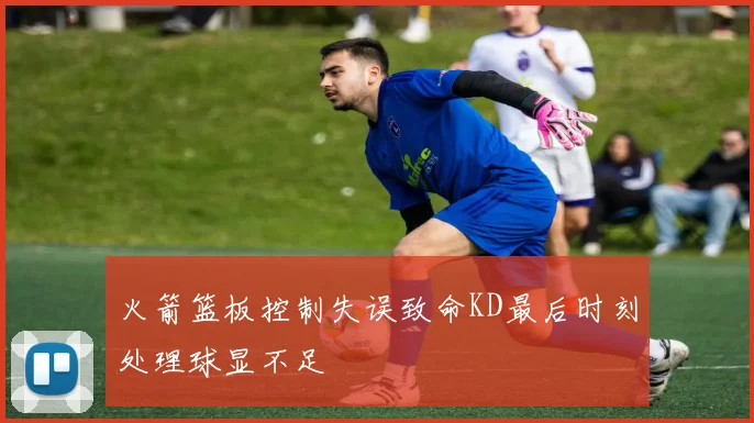火箭篮板控制失误致命KD最后时刻处理球显不足
