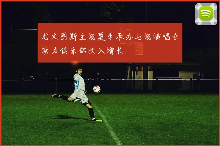 尤文图斯主场夏季承办七场演唱会助力俱乐部收入增长