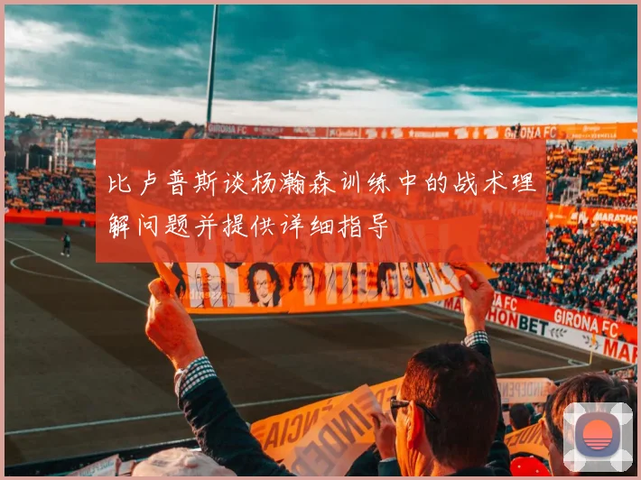 比卢普斯谈杨瀚森训练中的战术理解问题并提供详细指导