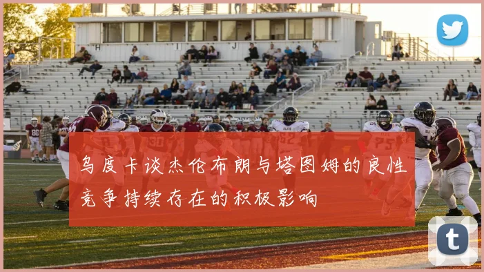 乌度卡谈杰伦布朗与塔图姆的良性竞争持续存在的积极影响