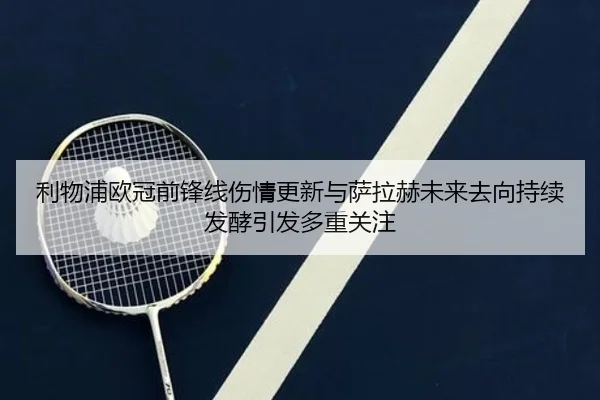 利物浦欧冠前锋线伤情更新与萨拉赫未来去向持续发酵引发多重关注（hth）